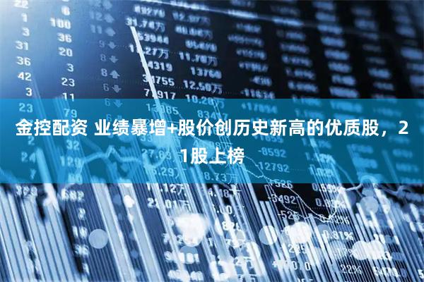 金控配资 业绩暴增+股价创历史新高的优质股，21股上榜