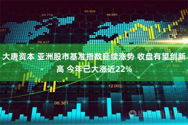 大唐资本 亚洲股市基准指数延续涨势 收盘有望创新高 今年已大涨近22%