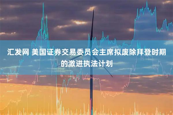 汇发网 美国证券交易委员会主席拟废除拜登时期的激进执法计划