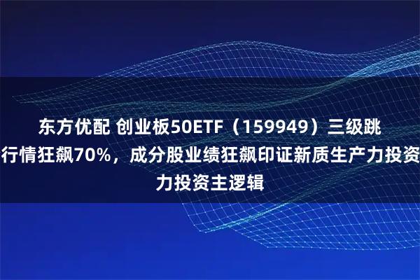 东方优配 创业板50ETF（159949）三级跳！三轮行情狂飙70%，成分股业绩狂飙印证新质生产力投资主逻辑