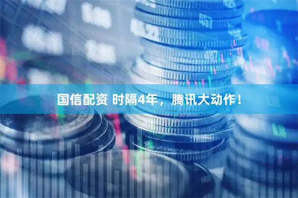 国信配资 时隔4年，腾讯大动作！