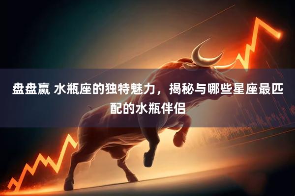 盘盘赢 水瓶座的独特魅力，揭秘与哪些星座最匹配的水瓶伴侣