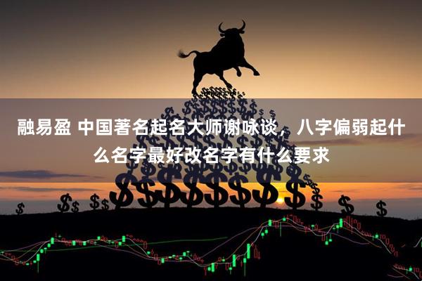 融易盈 中国著名起名大师谢咏谈，八字偏弱起什么名字最好改名字有什么要求