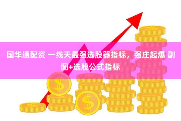国华通配资 一线天最强选股器指标，强庄起爆 副图+选股公式指标