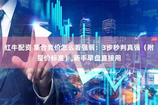 红牛配资 集合竞价怎么看强弱：3步秒判真强（附量价标准）,新手早盘直接用