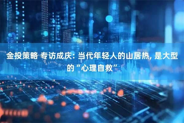 金投策略 专访成庆: 当代年轻人的山居热, 是大型的“心理自救”