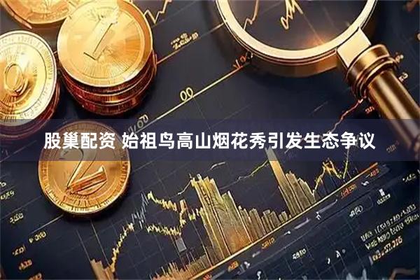 股巢配资 始祖鸟高山烟花秀引发生态争议