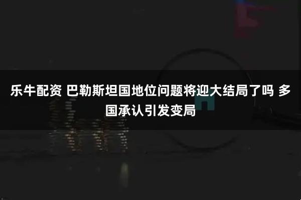 乐牛配资 巴勒斯坦国地位问题将迎大结局了吗 多国承认引发变局
