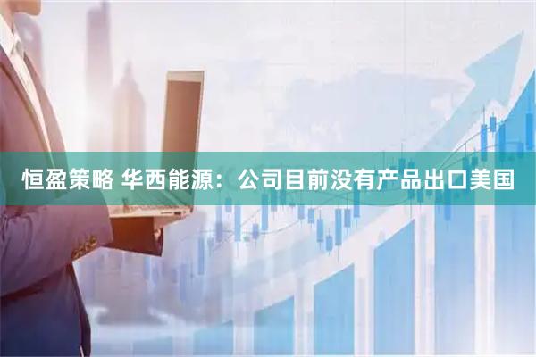 恒盈策略 华西能源：公司目前没有产品出口美国