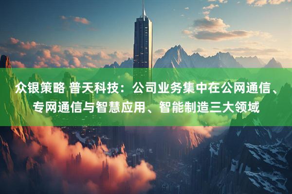 众银策略 普天科技：公司业务集中在公网通信、专网通信与智慧应用、智能制造三大领域