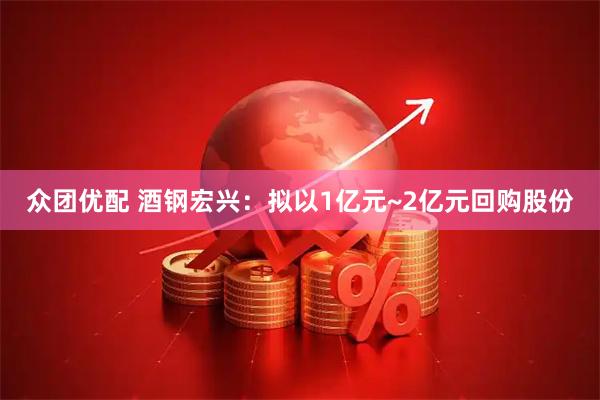 众团优配 酒钢宏兴：拟以1亿元~2亿元回购股份