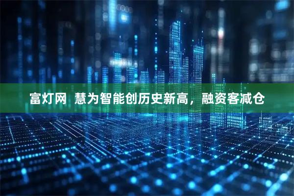 富灯网  慧为智能创历史新高，融资客减仓