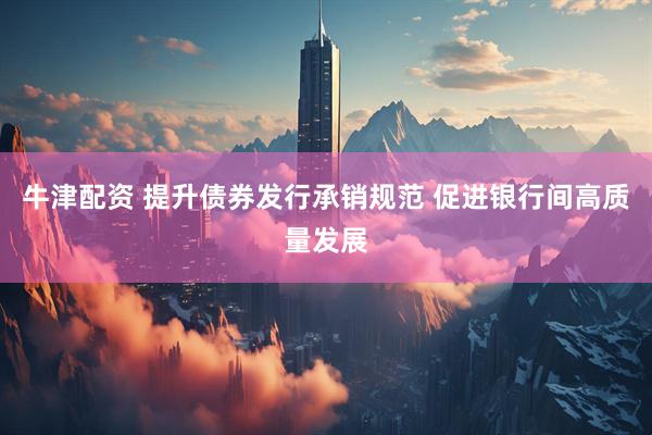 牛津配资 提升债券发行承销规范 促进银行间高质量发展