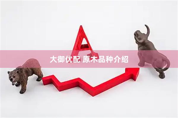 大御优配 原木品种介绍