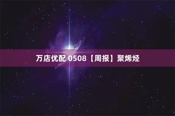 万店优配 0508【周报】聚烯烃