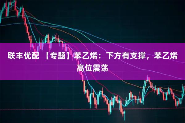 联丰优配 【专题】苯乙烯：下方有支撑，苯乙烯高位震荡