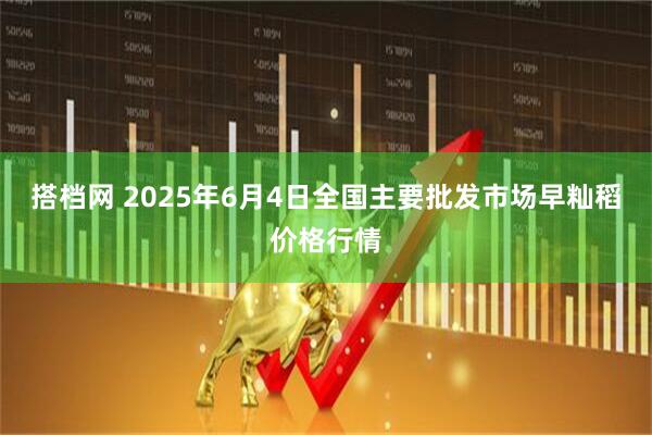 搭档网 2025年6月4日全国主要批发市场早籼稻价格行情