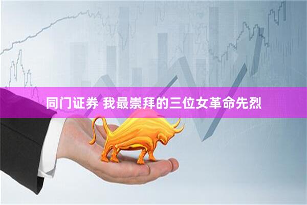 同门证券 我最崇拜的三位女革命先烈
