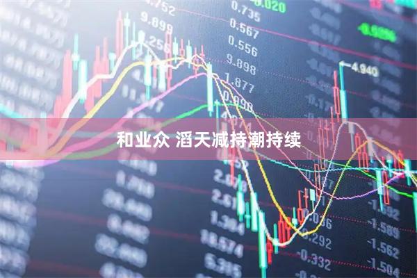 和业众 滔天减持潮持续