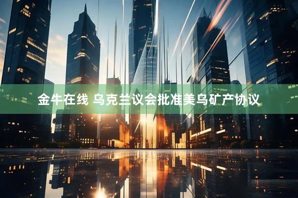 金牛在线 乌克兰议会批准美乌矿产协议