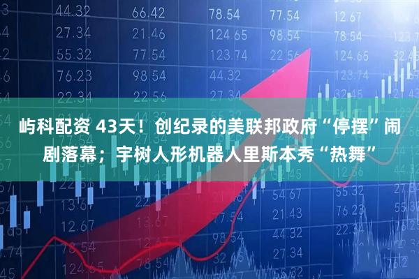 屿科配资 43天！创纪录的美联邦政府“停摆”闹剧落幕；宇树人形机器人里斯本秀“热舞”
