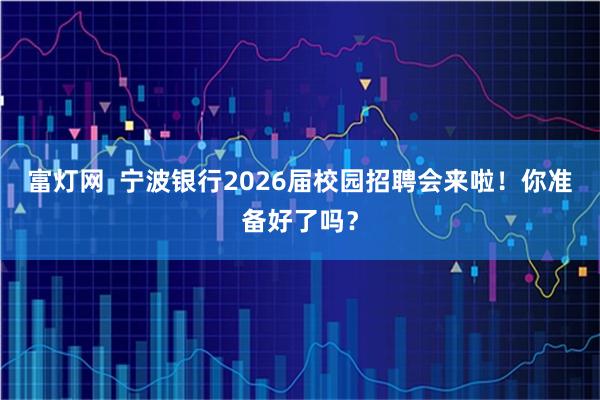 富灯网 宁波银行2026届校园招聘会来啦!你准备好了吗?