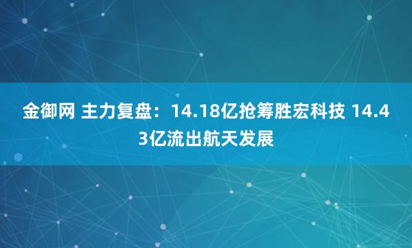金御网 主力复盘：14.18亿抢筹胜宏科技 14.43亿流出航天发展