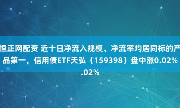 恒正网配资 近十日净流入规模、净流率均居同标的产品第一,信用债ETF天弘(159398)盘中涨0.02%