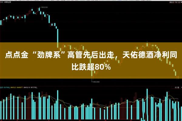 点点金 “劲牌系”高管先后出走，天佑德酒净利同比跌超80%