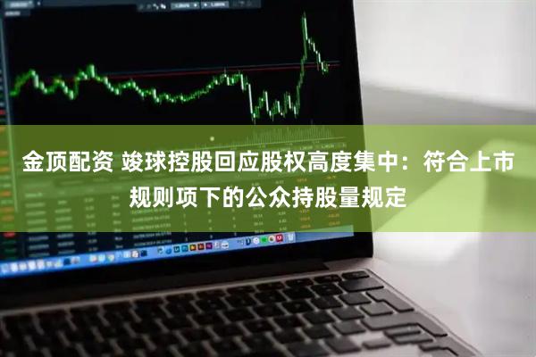 金顶配资 竣球控股回应股权高度集中:符合上市规则项下的公众持股量规定