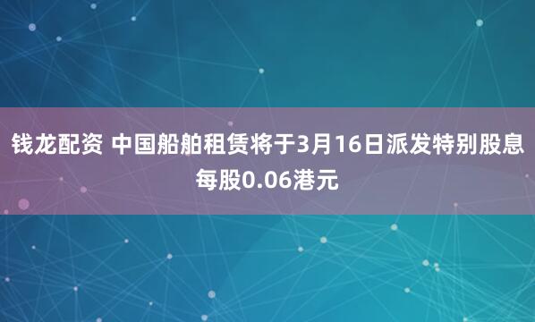 钱龙配资 中国船舶租赁将于3月16日派发特别股息每股0.06港元