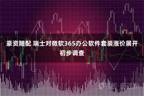 豪资随配 瑞士对微软365办公软件套装涨价展开初步调查