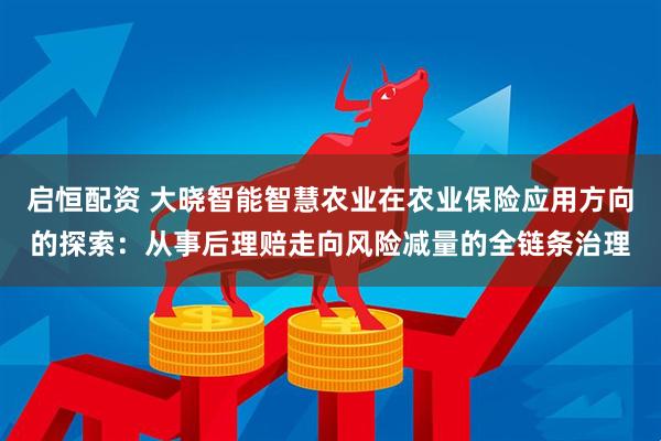 启恒配资 大晓智能智慧农业在农业保险应用方向的探索:从事后理赔走向风险减量的全链条治理