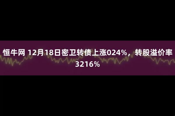 恒牛网 12月18日密卫转债上涨024%，转股溢价率3216%