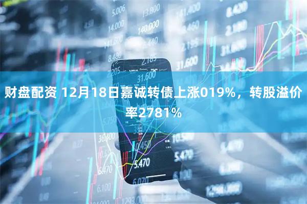 财盘配资 12月18日嘉诚转债上涨019%,转股溢价率2781%