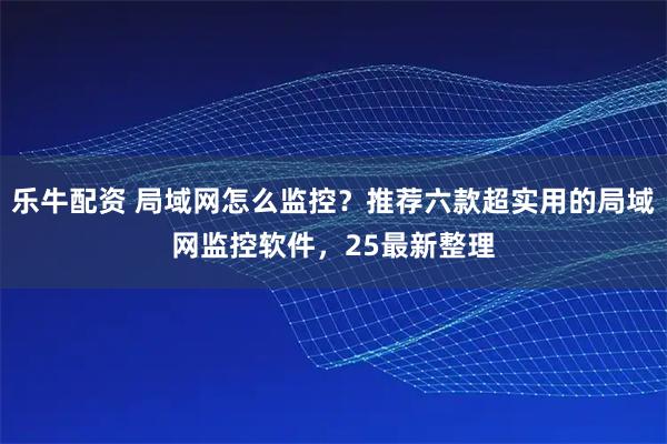 乐牛配资 局域网怎么监控?推荐六款超实用的局域网监控软件,25最新整理