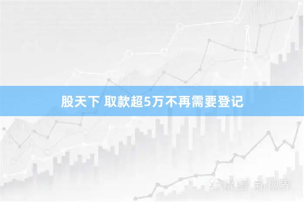 股天下 取款超5万不再需要登记