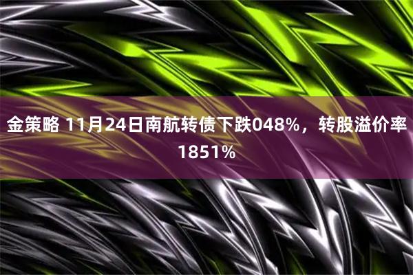 金策略 11月24日南航转债下跌048%，转股溢价率1851%