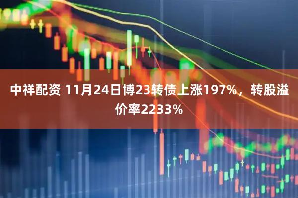 中祥配资 11月24日博23转债上涨197%，转股溢价率2233%