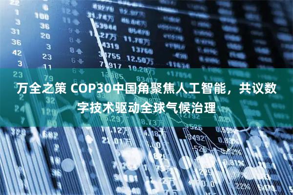 万全之策 COP30中国角聚焦人工智能，共议数字技术驱动全球气候治理