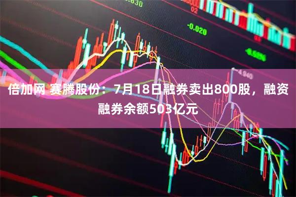 倍加网 赛腾股份：7月18日融券卖出800股，融资融券余额503亿元