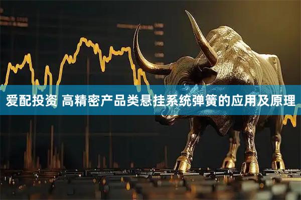 爱配投资 高精密产品类悬挂系统弹簧的应用及原理