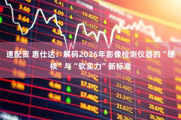 速配资 惠仕达：解码2026年影像检测仪器的“硬核”与“软实力”新标准