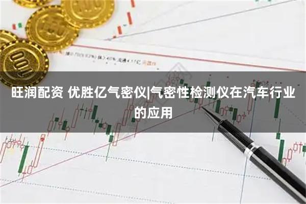 旺润配资 优胜亿气密仪|气密性检测仪在汽车行业的应用