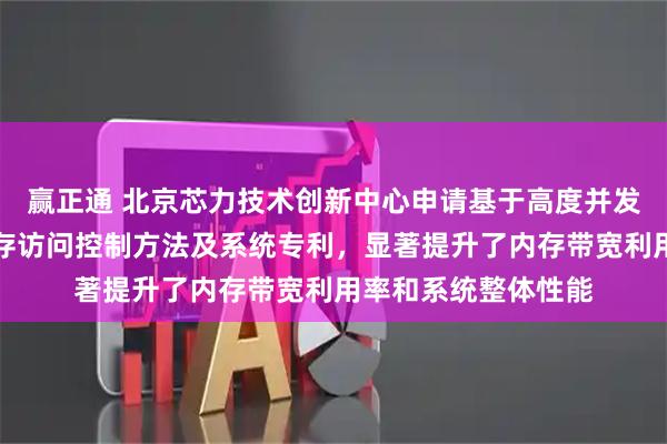 赢正通 北京芯力技术创新中心申请基于高度并发计算的智能芯片内存访问控制方法及系统专利,显著提升了内存带宽利用率和系统整体性能