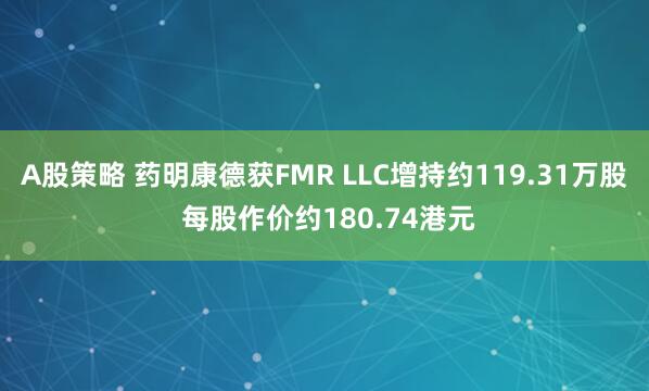 A股策略 药明康德获FMR LLC增持约119.31万股 每股作价约180.74港元
