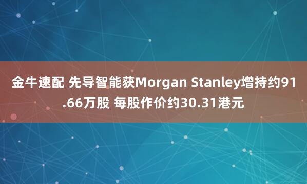 金牛速配 先导智能获Morgan Stanley增持约91.66万股 每股作价约30.31港元