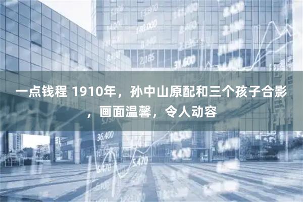 一点钱程 1910年，孙中山原配和三个孩子合影，画面温馨，令人动容