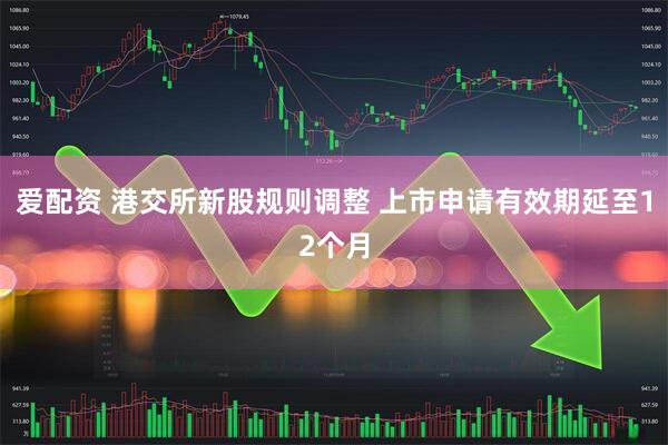 爱配资 港交所新股规则调整 上市申请有效期延至12个月